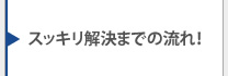 スッキリ解決までの流れ！